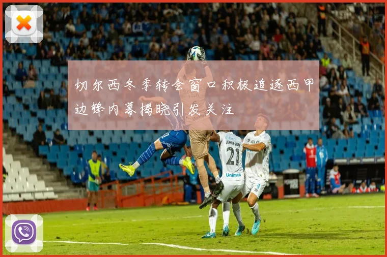切尔西冬季转会窗口积极追逐西甲边锋内幕揭晓引发关注