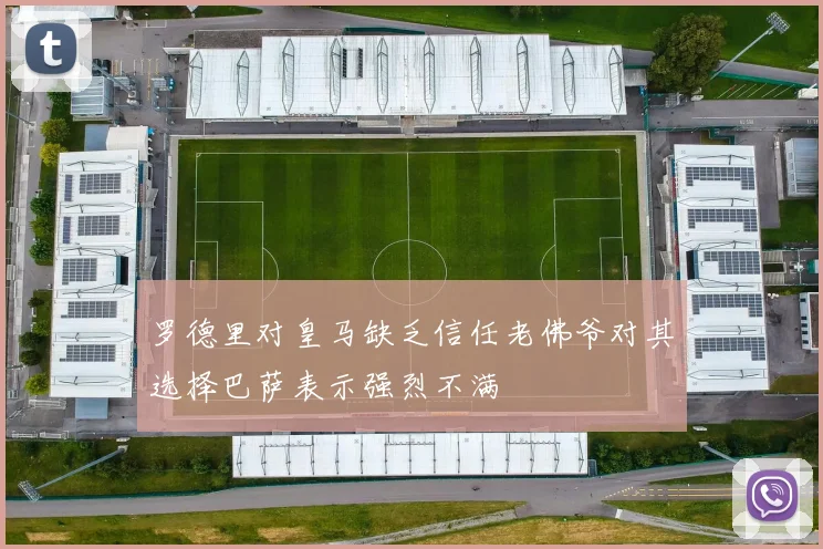 罗德里对皇马缺乏信任老佛爷对其选择巴萨表示强烈不满