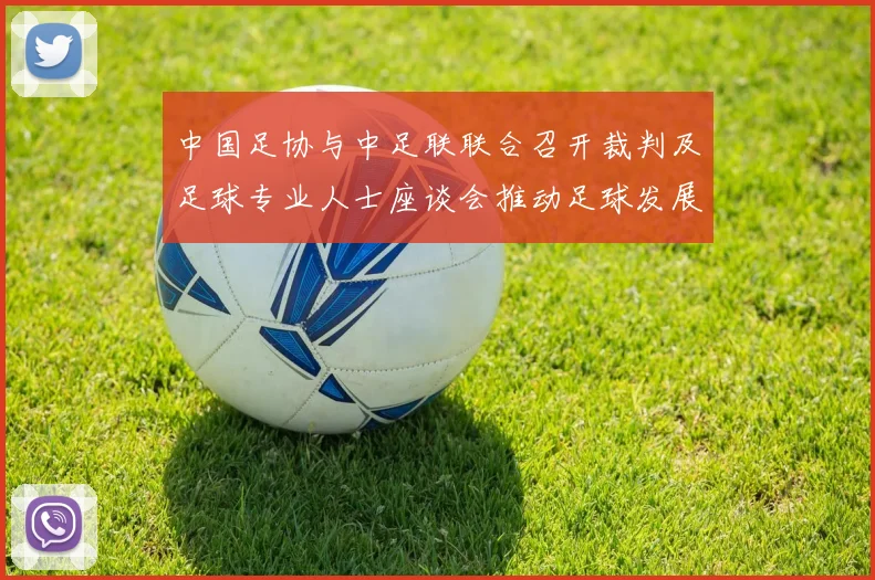 中国足协与中足联联合召开裁判及足球专业人士座谈会推动足球发展新举措