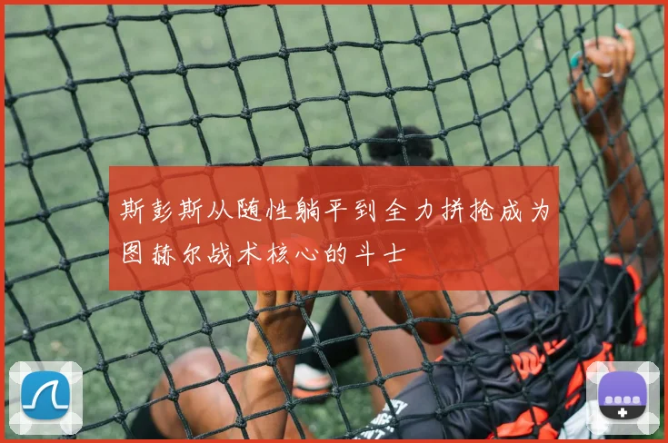 斯彭斯从随性躺平到全力拼抢成为图赫尔战术核心的斗士